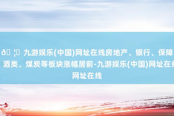 🦄九游娱乐(中国)网址在线房地产、银行、保障、酒类、煤炭等板块涨幅居前-九游娱乐(中国)网址在线