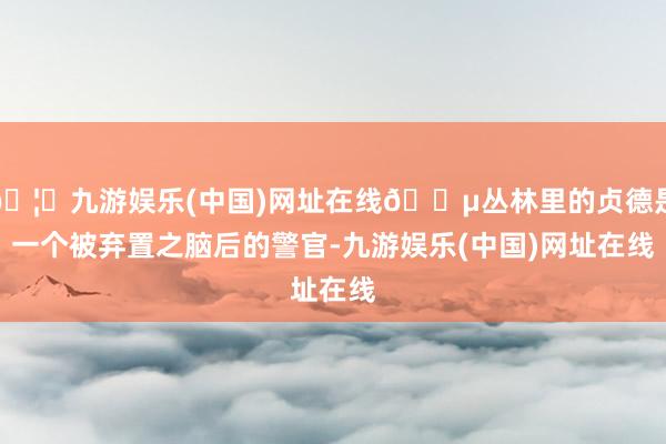 🦄九游娱乐(中国)网址在线🔵丛林里的贞德是一个被弃置之脑后的警官-九游娱乐(中国)网址在线