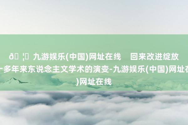 🦄九游娱乐(中国)网址在线    回来改进绽放四十多年来东说念主文学术的演变-九游娱乐(中国)网址在线