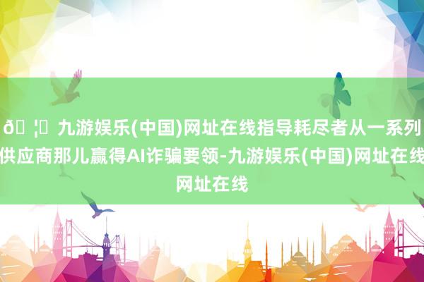 🦄九游娱乐(中国)网址在线指导耗尽者从一系列供应商那儿赢得AI诈骗要领-九游娱乐(中国)网址在线