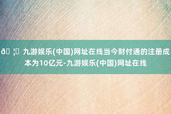 🦄九游娱乐(中国)网址在线当今财付通的注册成本为10亿元-九游娱乐(中国)网址在线