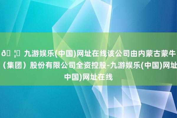 🦄九游娱乐(中国)网址在线该公司由内蒙古蒙牛乳业（集团）股份有限公司全资控股-九游娱乐(中国)网址在线