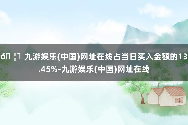 🦄九游娱乐(中国)网址在线占当日买入金额的13.45%-九游娱乐(中国)网址在线