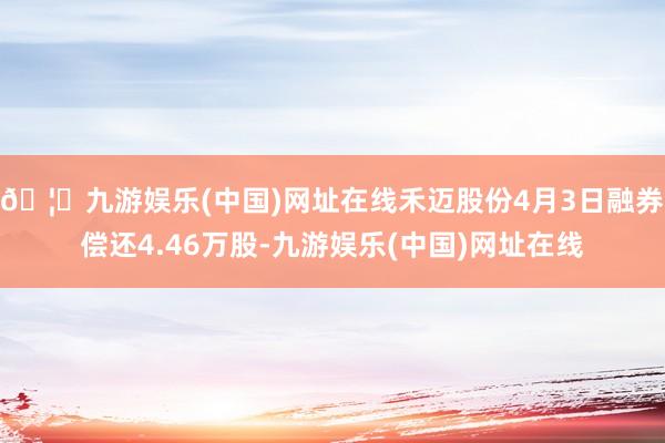 🦄九游娱乐(中国)网址在线禾迈股份4月3日融券偿还4.46万股-九游娱乐(中国)网址在线