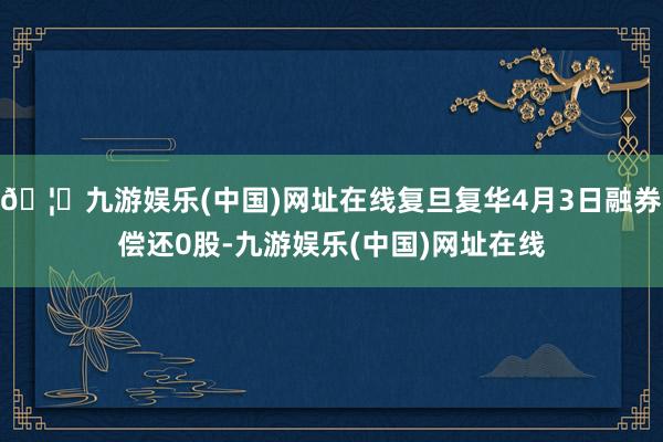 🦄九游娱乐(中国)网址在线复旦复华4月3日融券偿还0股-九游娱乐(中国)网址在线