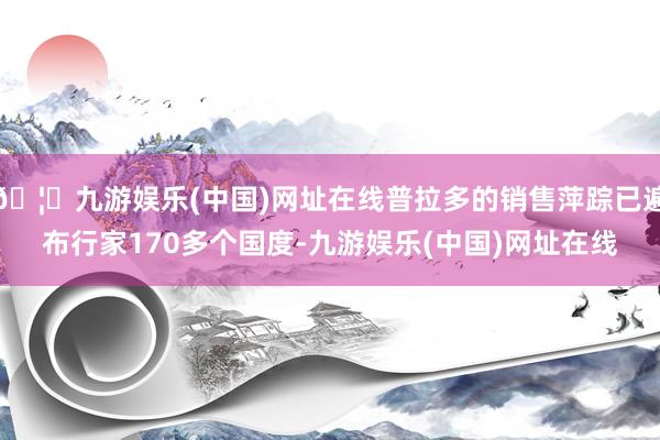 🦄九游娱乐(中国)网址在线普拉多的销售萍踪已遍布行家170多个国度-九游娱乐(中国)网址在线