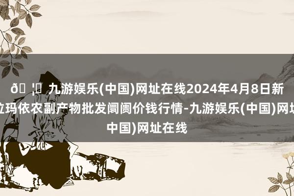 🦄九游娱乐(中国)网址在线2024年4月8日新疆克拉玛依农副产物批发阛阓价钱行情-九游娱乐(中国)网址在线