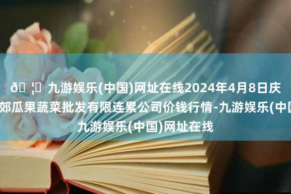 🦄九游娱乐(中国)网址在线2024年4月8日庆阳市西峰西郊瓜果蔬菜批发有限连累公司价钱行情-九游娱乐(中国)网址在线