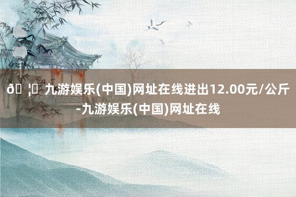 🦄九游娱乐(中国)网址在线进出12.00元/公斤-九游娱乐(中国)网址在线