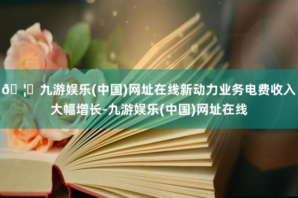 🦄九游娱乐(中国)网址在线新动力业务电费收入大幅增长-九游娱乐(中国)网址在线