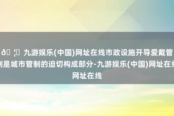 🦄九游娱乐(中国)网址在线市政设施开导爱戴管制是城市管制的迫切构成部分-九游娱乐(中国)网址在线