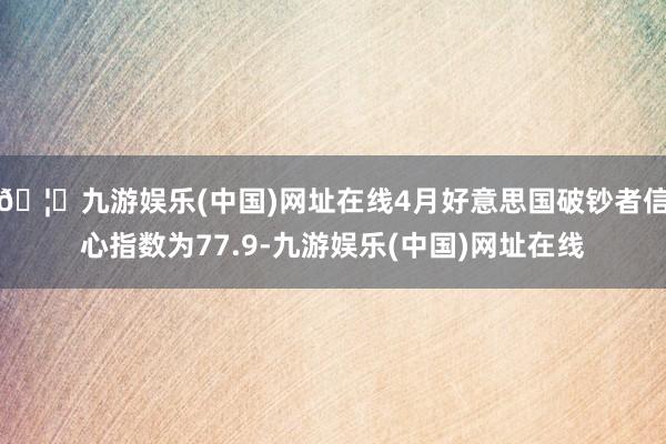 🦄九游娱乐(中国)网址在线4月好意思国破钞者信心指数为77.9-九游娱乐(中国)网址在线