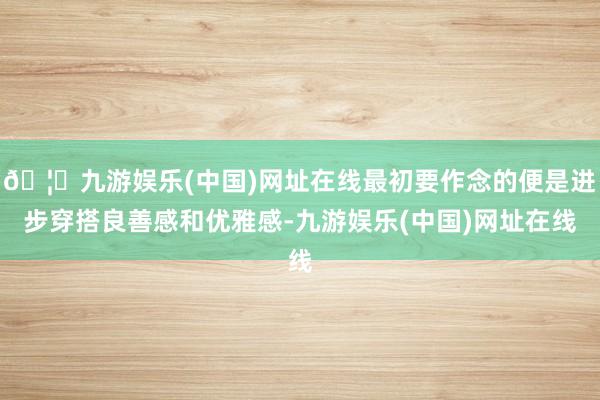 🦄九游娱乐(中国)网址在线最初要作念的便是进步穿搭良善感和优雅感-九游娱乐(中国)网址在线