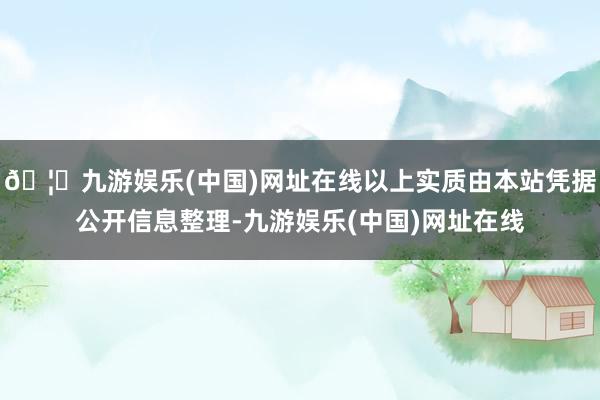 🦄九游娱乐(中国)网址在线以上实质由本站凭据公开信息整理-九游娱乐(中国)网址在线