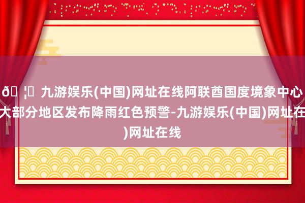 🦄九游娱乐(中国)网址在线阿联酋国度境象中心向大部分地区发布降雨红色预警-九游娱乐(中国)网址在线