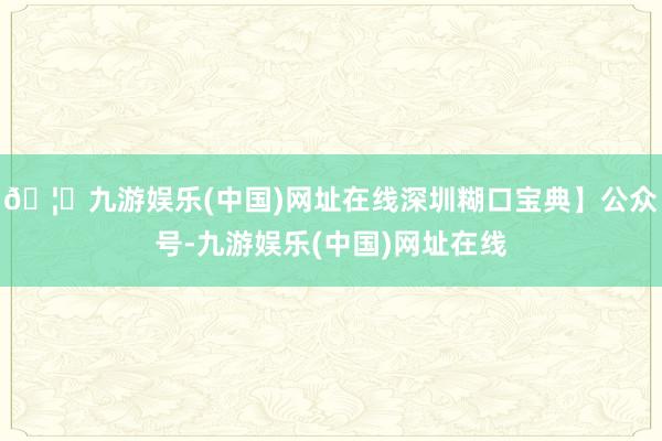 🦄九游娱乐(中国)网址在线深圳糊口宝典】公众号-九游娱乐(中国)网址在线