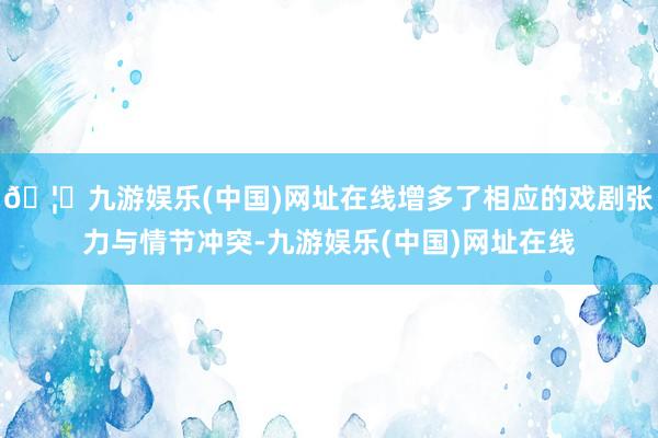 🦄九游娱乐(中国)网址在线增多了相应的戏剧张力与情节冲突-九游娱乐(中国)网址在线