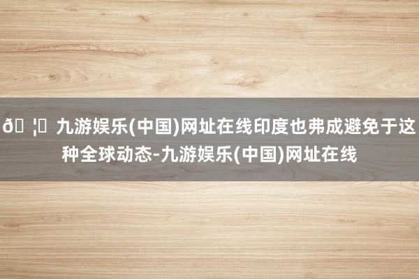 🦄九游娱乐(中国)网址在线印度也弗成避免于这种全球动态-九游娱乐(中国)网址在线