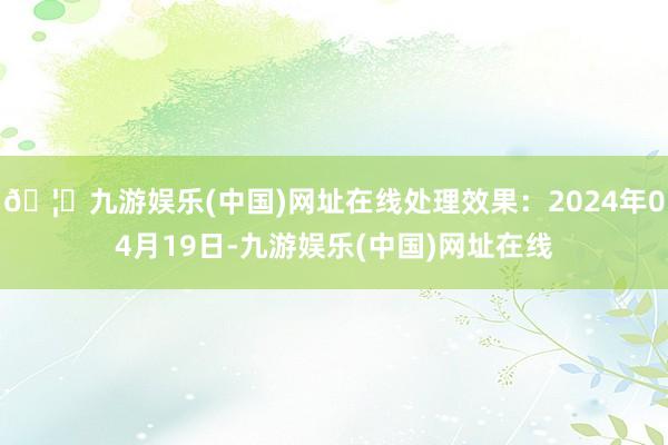 🦄九游娱乐(中国)网址在线处理效果：2024年04月19日-九游娱乐(中国)网址在线