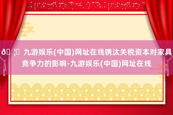 🦄九游娱乐(中国)网址在线镌汰关税资本对家具竞争力的影响-九游娱乐(中国)网址在线