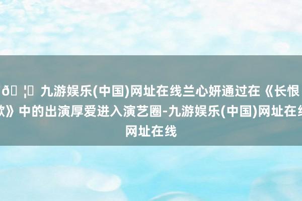 🦄九游娱乐(中国)网址在线兰心妍通过在《长恨歌》中的出演厚爱进入演艺圈-九游娱乐(中国)网址在线