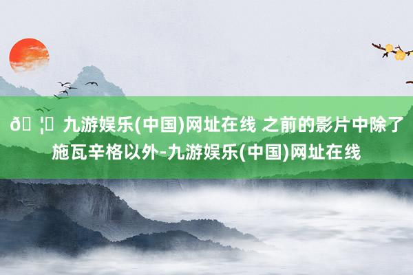 🦄九游娱乐(中国)网址在线 之前的影片中除了施瓦辛格以外-九游娱乐(中国)网址在线