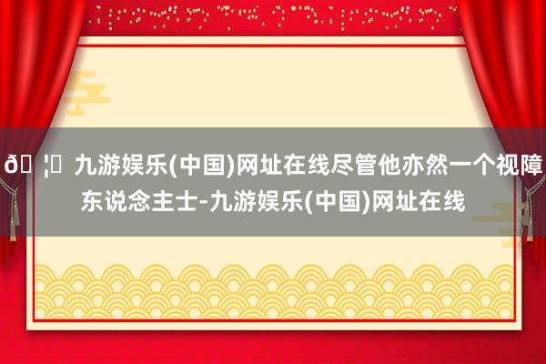 🦄九游娱乐(中国)网址在线尽管他亦然一个视障东说念主士-九游娱乐(中国)网址在线