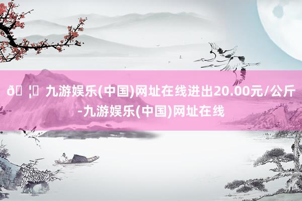 🦄九游娱乐(中国)网址在线进出20.00元/公斤-九游娱乐(中国)网址在线