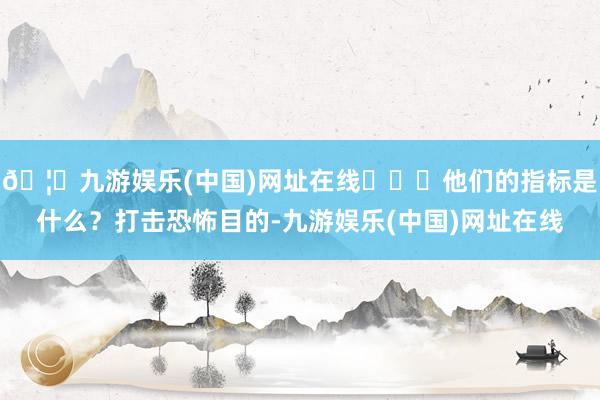 🦄九游娱乐(中国)网址在线	▶️他们的指标是什么？打击恐怖目的-九游娱乐(中国)网址在线