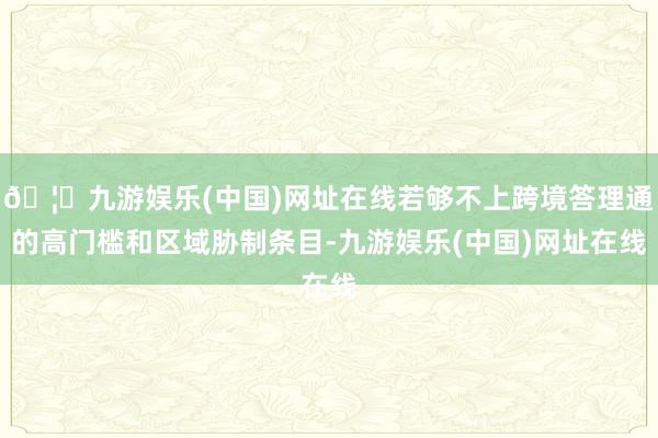 🦄九游娱乐(中国)网址在线若够不上跨境答理通的高门槛和区域胁制条目-九游娱乐(中国)网址在线