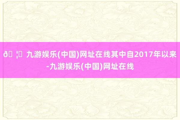 🦄九游娱乐(中国)网址在线其中自2017年以来-九游娱乐(中国)网址在线