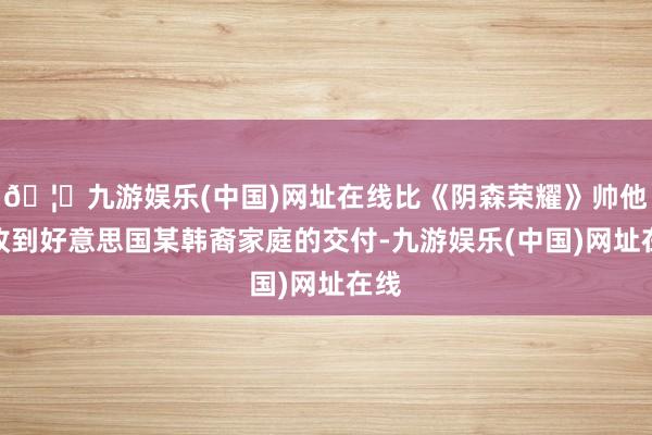 🦄九游娱乐(中国)网址在线比《阴森荣耀》帅他们收到好意思国某韩裔家庭的交付-九游娱乐(中国)网址在线