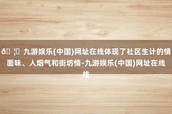 🦄九游娱乐(中国)网址在线体现了社区生计的情面味、人烟气和街坊情-九游娱乐(中国)网址在线