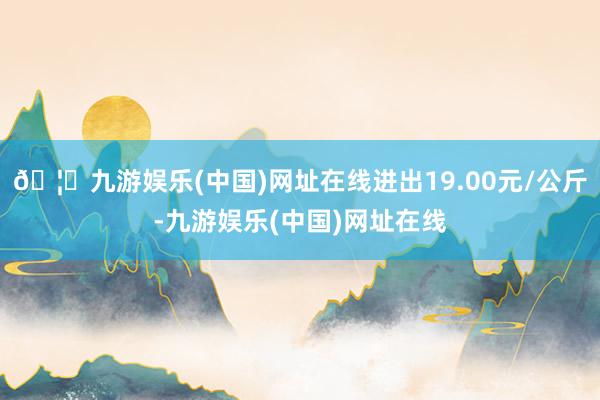 🦄九游娱乐(中国)网址在线进出19.00元/公斤-九游娱乐(中国)网址在线