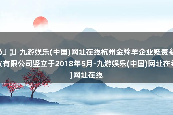 🦄九游娱乐(中国)网址在线杭州金羚羊企业贬责参议有限公司竖立于2018年5月-九游娱乐(中国)网址在线