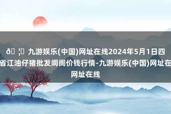 🦄九游娱乐(中国)网址在线2024年5月1日四川省江油仔猪批发阛阓价钱行情-九游娱乐(中国)网址在线