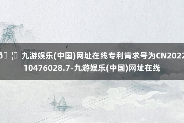 🦄九游娱乐(中国)网址在线专利肯求号为CN202210476028.7-九游娱乐(中国)网址在线