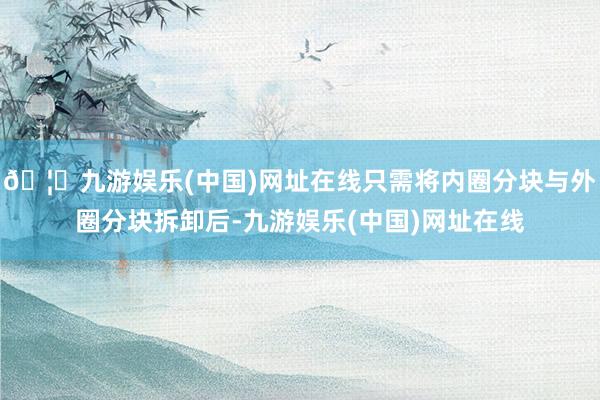 🦄九游娱乐(中国)网址在线只需将内圈分块与外圈分块拆卸后-九游娱乐(中国)网址在线