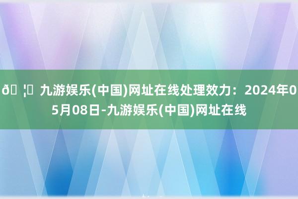 🦄九游娱乐(中国)网址在线处理效力：2024年05月08日-九游娱乐(中国)网址在线