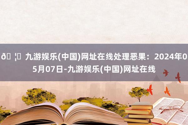 🦄九游娱乐(中国)网址在线处理恶果：2024年05月07日-九游娱乐(中国)网址在线