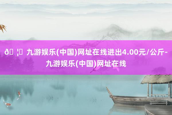 🦄九游娱乐(中国)网址在线进出4.00元/公斤-九游娱乐(中国)网址在线