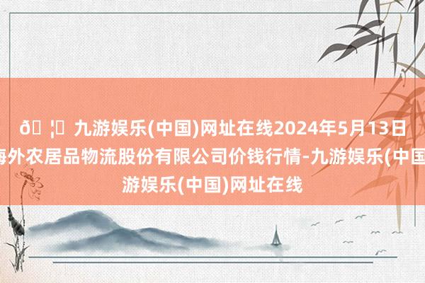 🦄九游娱乐(中国)网址在线2024年5月13日河南万邦海外农居品物流股份有限公司价钱行情-九游娱乐(中国)网址在线