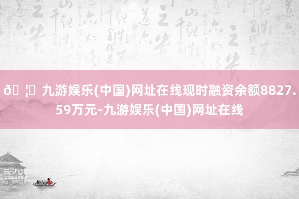 🦄九游娱乐(中国)网址在线现时融资余额8827.59万元-九游娱乐(中国)网址在线