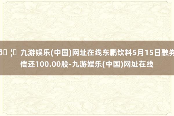 🦄九游娱乐(中国)网址在线东鹏饮料5月15日融券偿还100.00股-九游娱乐(中国)网址在线