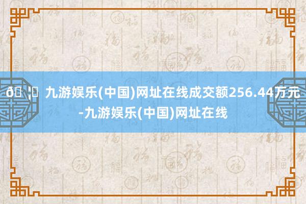 🦄九游娱乐(中国)网址在线成交额256.44万元-九游娱乐(中国)网址在线