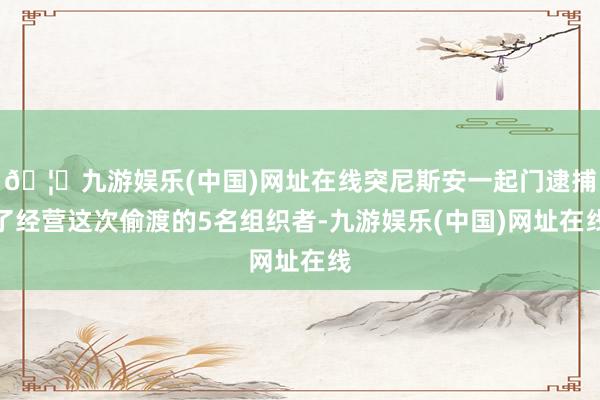 🦄九游娱乐(中国)网址在线突尼斯安一起门逮捕了经营这次偷渡的5名组织者-九游娱乐(中国)网址在线