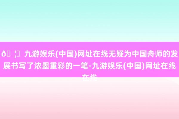 🦄九游娱乐(中国)网址在线无疑为中国舟师的发展书写了浓墨重彩的一笔-九游娱乐(中国)网址在线