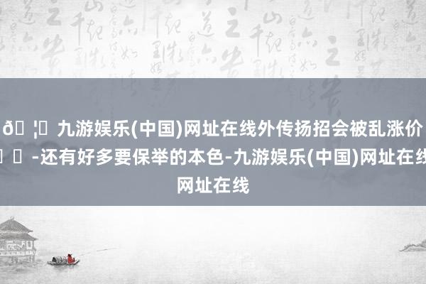 🦄九游娱乐(中国)网址在线外传扬招会被乱涨价✖️-还有好多要保举的本色-九游娱乐(中国)网址在线