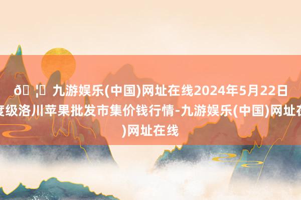 🦄九游娱乐(中国)网址在线2024年5月22日国度级洛川苹果批发市集价钱行情-九游娱乐(中国)网址在线