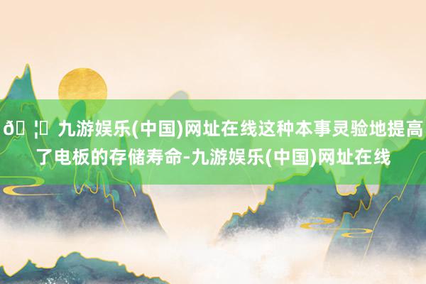 🦄九游娱乐(中国)网址在线这种本事灵验地提高了电板的存储寿命-九游娱乐(中国)网址在线